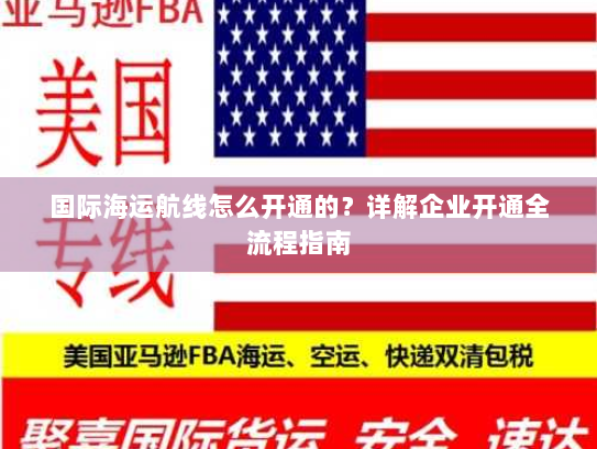国际海运航线怎么开通的?详解企业开通全流程指南 国际海运航线怎么开通的?详解企业开通全流程指南
