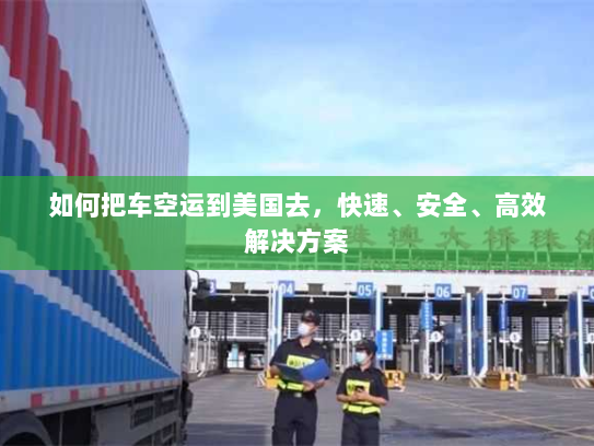 如何把车空运到美国去,快速、安全、高效解决方案 如何把车空运到美国去,快速、安全、高效解决方案