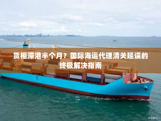 货柜滞港半个月?国际海运代理清关延误的终极解决指南 货柜滞港半个月?国际海运代理清关延误的终极解决指南