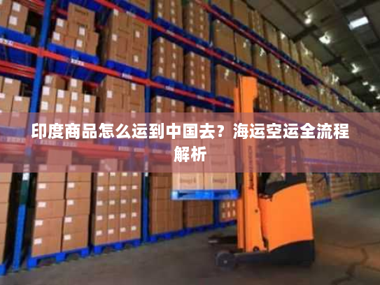 印度商品怎么运到中国去？海运空运全流程解析