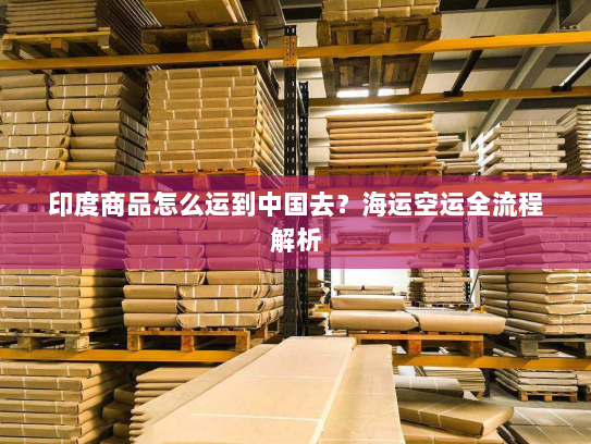 印度商品怎么运到中国去？海运空运全流程解析