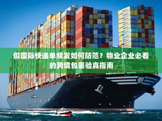 假国际快递单频发如何防范？物业企业必看的跨境包裹验真指南