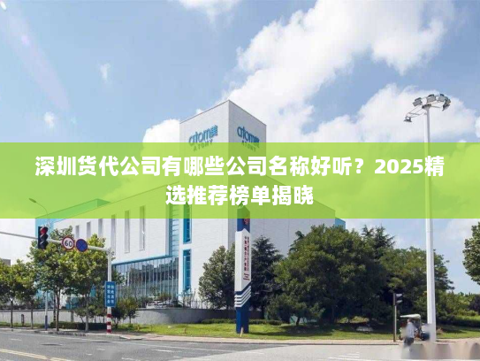 深圳货代公司有哪些公司名称好听?2025精选推荐榜单揭晓 深圳货代公司有哪些公司名称好听?2025精选推荐榜单揭晓