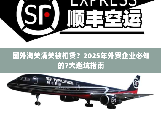 国外海关清关被扣货?2025年外贸企业必知的7大避坑指南 国外海关清关被扣货?2025年外贸企业必知的7大避坑指南