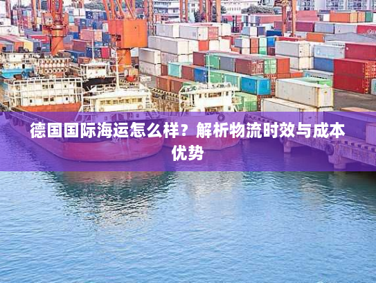 德国国际海运怎么样?解析物流时效与成本优势 德国国际海运怎么样?解析物流时效与成本优势