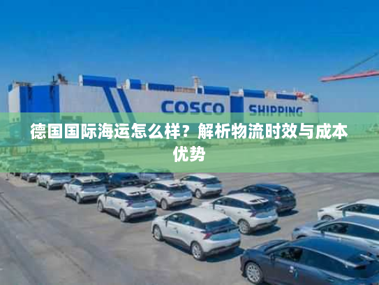德国国际海运怎么样?解析物流时效与成本优势 德国国际海运怎么样?解析物流时效与成本优势