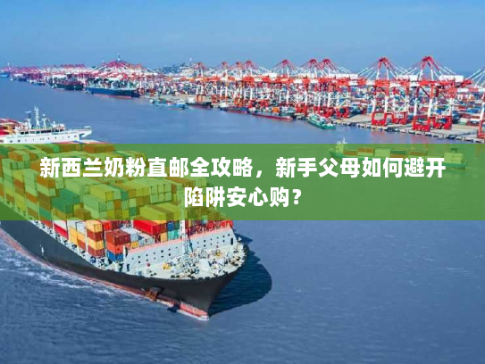 新西兰奶粉直邮全攻略,新手父母如何避开陷阱安心购? 新西兰奶粉直邮全攻略,新手父母如何避开陷阱安心购?