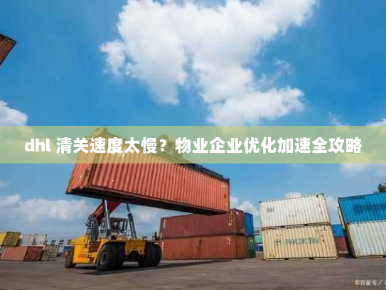 dhl 清关速度太慢？物业企业优化加速全攻略