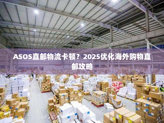 ASOS直邮物流卡顿?2025优化海外购物直邮攻略 ASOS直邮物流卡顿?2025优化海外购物直邮攻略