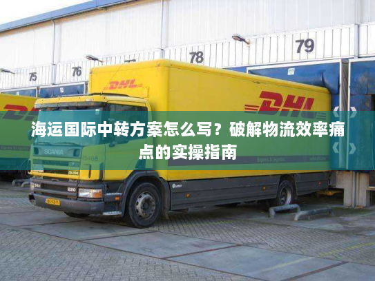 海运国际中转方案怎么写？破解物流效率痛点的实操指南