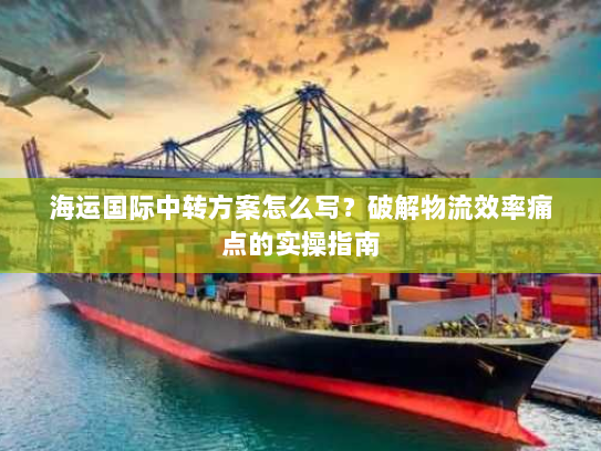 海运国际中转方案怎么写？破解物流效率痛点的实操指南