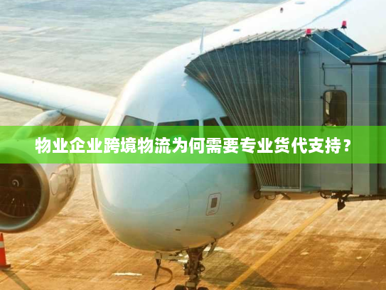 物业企业跨境物流为何需要专业货代支持? 物业企业跨境物流为何需要专业货代支持?