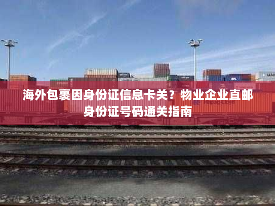 海外包裹因身份证信息卡关?物业企业直邮身份证号码通关指南 海外包裹因身份证信息卡关?物业企业直邮身份证号码通关指南