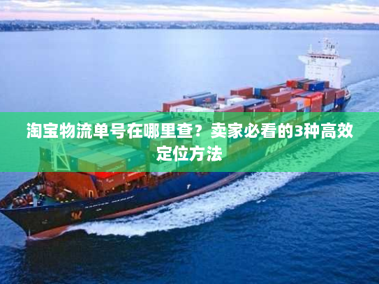 淘宝物流单号在哪里查?卖家必看的3种高效定位方法 淘宝物流单号在哪里查?卖家必看的3种高效定位方法