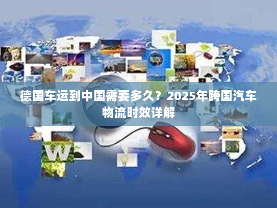 德国车运到中国需要多久?2025年跨国汽车物流时效详解 德国车运到中国需要多久?2025年跨国汽车物流时效详解