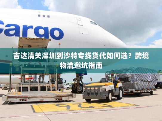 吉达清关深圳到沙特专线货代如何选?跨境物流避坑指南 吉达清关深圳到沙特专线货代如何选?跨境物流避坑指南