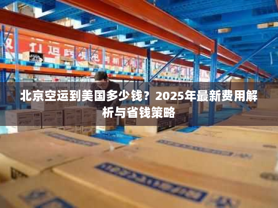 北京空运到美国多少钱?2025年最新费用解析与省钱策略 北京空运到美国多少钱?2025年最新费用解析与省钱策略