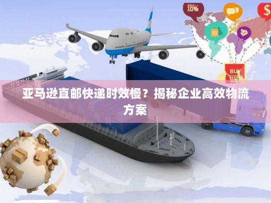 亚马逊直邮快递时效慢?揭秘企业高效物流方案 亚马逊直邮快递时效慢?揭秘企业高效物流方案