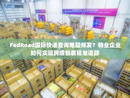 FedRoad国际快递查询难题频发？物业企业如何实现跨境包裹精准追踪