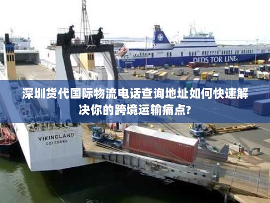 深圳货代国际物流电话查询地址如何快速解决你的跨境运输痛点? 深圳货代国际物流电话查询地址如何快速解决你的跨境运输痛点?