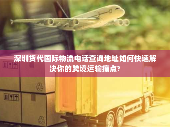 深圳货代国际物流电话查询地址如何快速解决你的跨境运输痛点? 深圳货代国际物流电话查询地址如何快速解决你的跨境运输痛点?