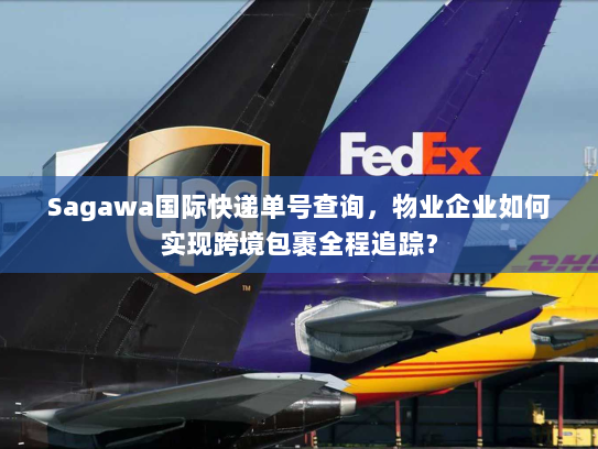 Sagawa国际快递单号查询,物业企业如何实现跨境包裹全程追踪? Sagawa国际快递单号查询,物业企业如何实现跨境包裹全程追踪?