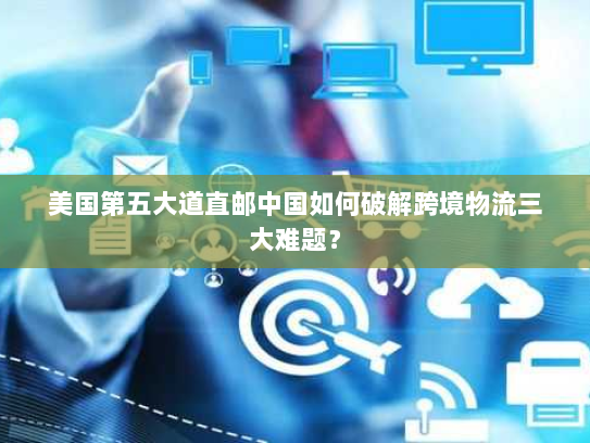 美国第五大道直邮中国如何破解跨境物流三大难题？