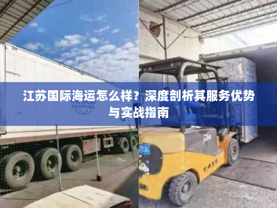 江苏国际海运怎么样?深度剖析其服务优势与实战指南 江苏国际海运怎么样?深度剖析其服务优势与实战指南