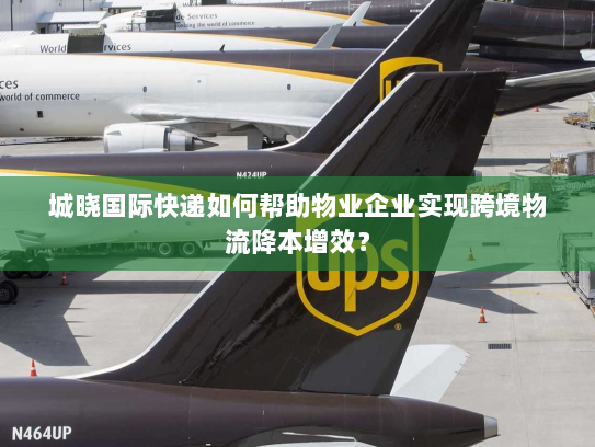 城晓国际快递如何帮助物业企业实现跨境物流降本增效? 城晓国际快递如何帮助物业企业实现跨境物流降本增效?