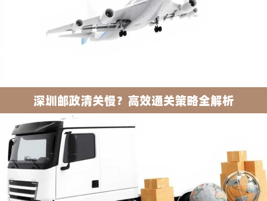 深圳邮政清关慢？高效通关策略全解析