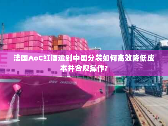 法国AoC红酒运到中国分装如何高效降低成本并合规操作? 法国AoC红酒运到中国分装如何高效降低成本并合规操作?