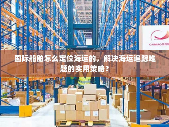 国际船舶怎么定位海运的,解决海运追踪难题的实用策略? 国际船舶怎么定位海运的,解决海运追踪难题的实用策略?