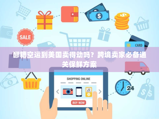 醪糟空运到美国卖得动吗？跨境卖家必备通关保鲜方案