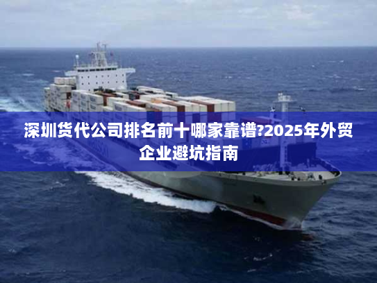 深圳货代公司排名前十哪家靠谱?2025年外贸企业避坑指南