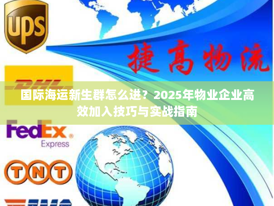 国际海运新生群怎么进？2025年物业企业高效加入技巧与实战指南