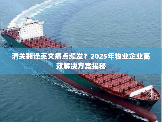 清关翻译英文痛点频发？2025年物业企业高效解决方案揭秘