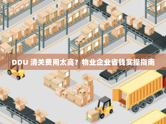 DDU 清关费用太高?物业企业省钱实操指南 DDU 清关费用太高?物业企业省钱实操指南