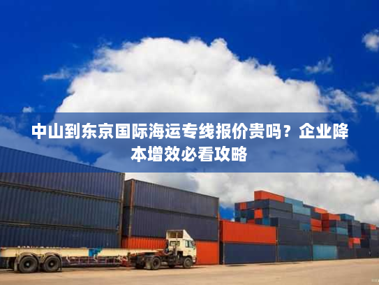 中山到东京国际海运专线报价贵吗?企业降本增效必看攻略 中山到东京国际海运专线报价贵吗?企业降本增效必看攻略
