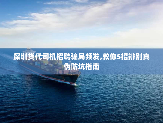 深圳货代司机招聘骗局频发,教你5招辨别真伪防坑指南 深圳货代司机招聘骗局频发,教你5招辨别真伪防坑指南