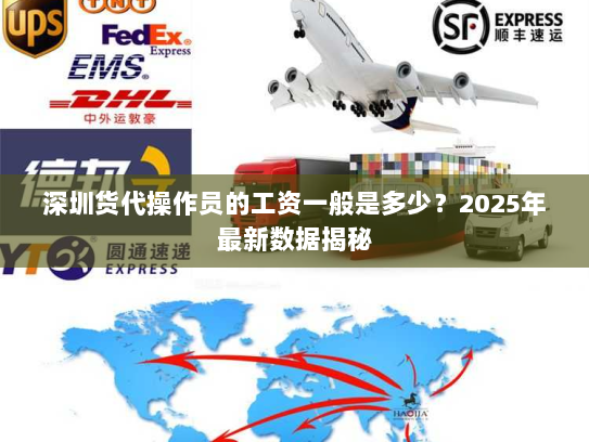 深圳货代操作员的工资一般是多少?2025年最新数据揭秘 深圳货代操作员的工资一般是多少?2025年最新数据揭秘