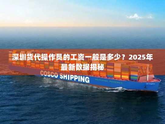 深圳货代操作员的工资一般是多少?2025年最新数据揭秘 深圳货代操作员的工资一般是多少?2025年最新数据揭秘