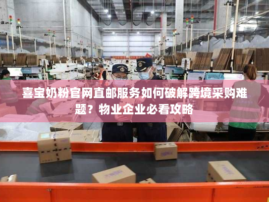 喜宝奶粉官网直邮服务如何破解跨境采购难题？物业企业必看攻略