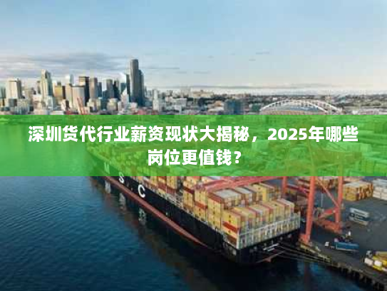 深圳货代行业薪资现状大揭秘，2025年哪些岗位更值钱？