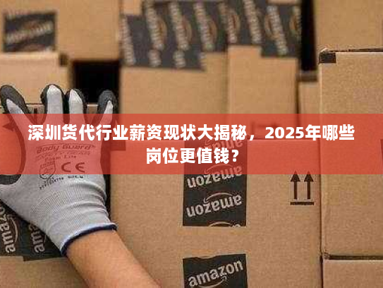 深圳货代行业薪资现状大揭秘，2025年哪些岗位更值钱？