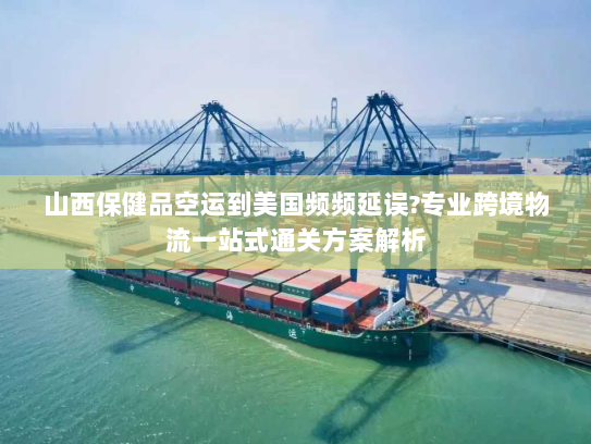 山西保健品空运到美国频频延误?专业跨境物流一站式通关方案解析 山西保健品空运到美国频频延误?专业跨境物流一站式通关方案解析