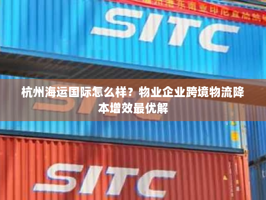 杭州海运国际怎么样?物业企业跨境物流降本增效最优解 杭州海运国际怎么样?物业企业跨境物流降本增效最优解