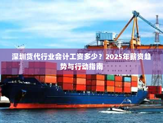 深圳货代行业会计工资多少？2025年薪资趋势与行动指南