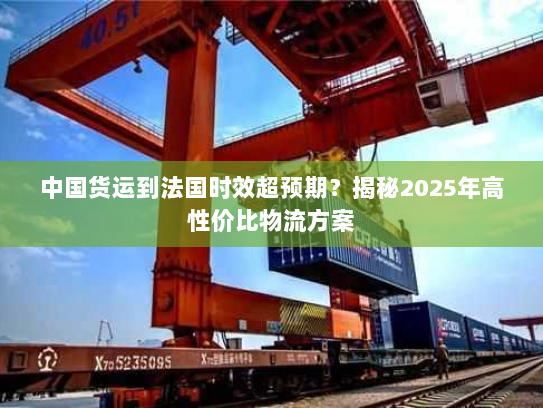 中国货运到法国时效超预期?揭秘2025年高性价比物流方案 中国货运到法国时效超预期?揭秘2025年高性价比物流方案