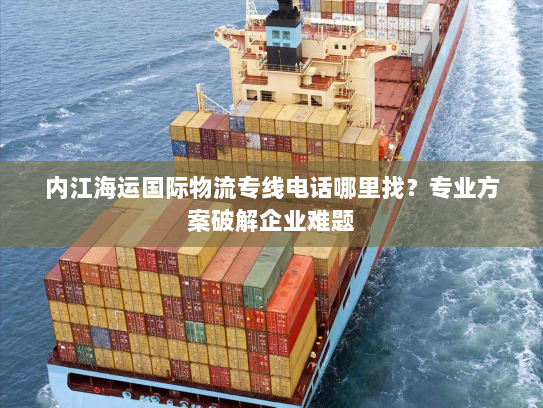 内江海运国际物流专线电话哪里找?专业方案破解企业难题 内江海运国际物流专线电话哪里找?专业方案破解企业难题