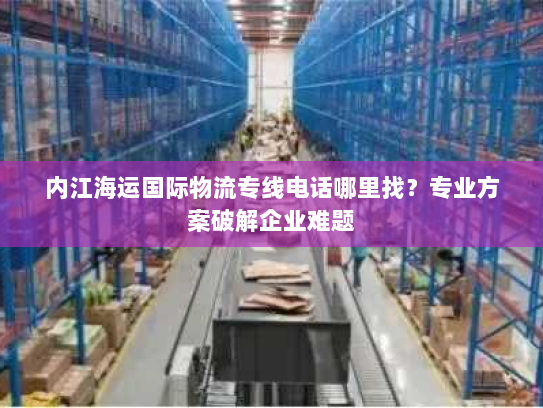 内江海运国际物流专线电话哪里找?专业方案破解企业难题 内江海运国际物流专线电话哪里找?专业方案破解企业难题